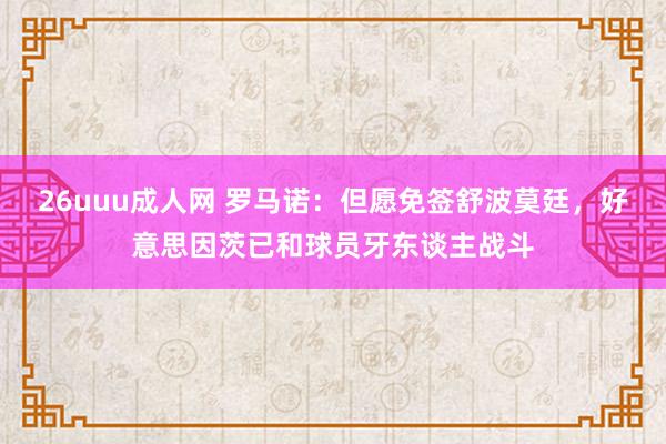 26uuu成人网 罗马诺：但愿免签舒波莫廷，好意思因茨已和球员牙东谈主战斗