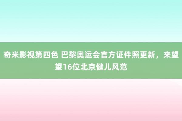 奇米影视第四色 巴黎奥运会官方证件照更新，来望望16位北京健儿风范