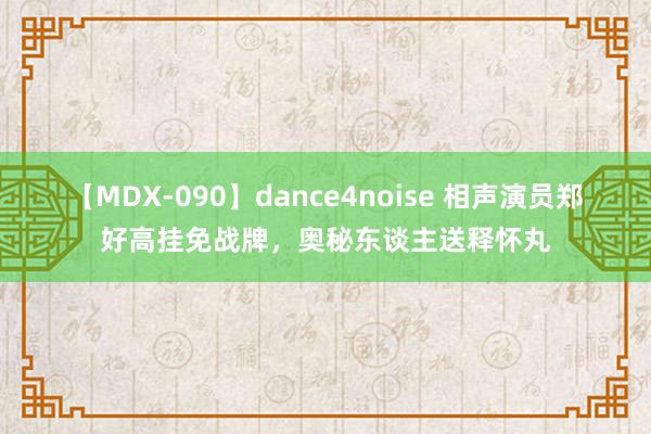 【MDX-090】dance4noise 相声演员郑好高挂免战牌，奥秘东谈主送释怀丸