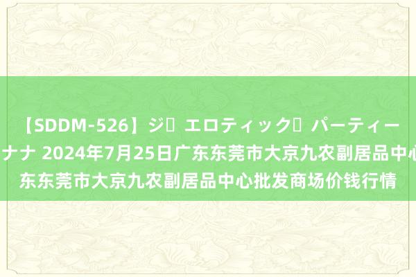【SDDM-526】ジ・エロティック・パーティー ～悦楽の扉～ 夏目ナナ 2024年7月25日广东东莞市大京九农副居品中心批发商场价钱行情