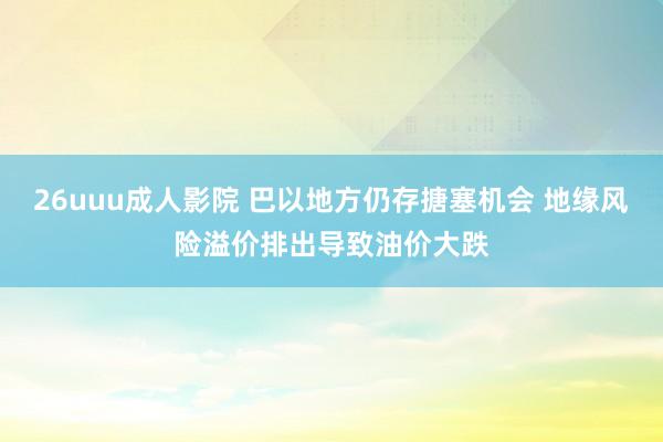 26uuu成人影院 巴以地方仍存搪塞机会 地缘风险溢价排出导致油价大跌