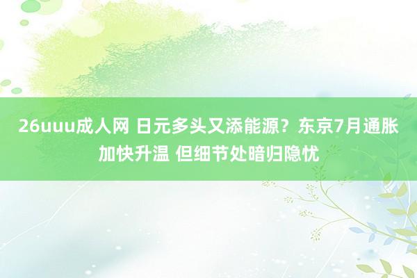 26uuu成人网 日元多头又添能源？东京7月通胀加快升温 但细节处暗归隐忧