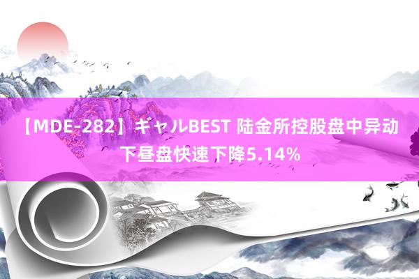 【MDE-282】ギャルBEST 陆金所控股盘中异动 下昼盘快速下降5.14%