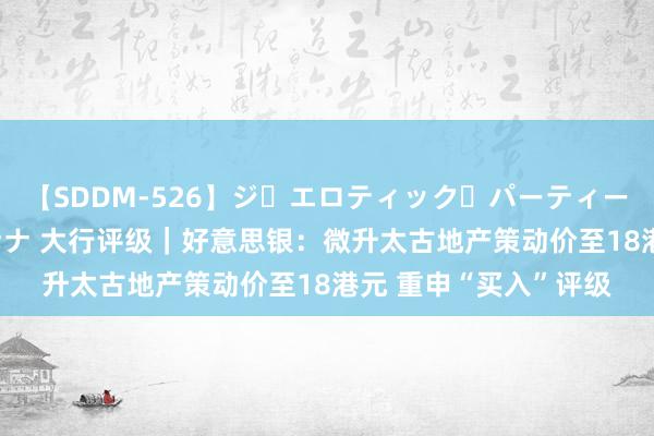 【SDDM-526】ジ・エロティック・パーティー ～悦楽の扉～ 夏目ナナ 大行评级｜好意思银：微升太古地产策动价至18港元 重申“买入”评级