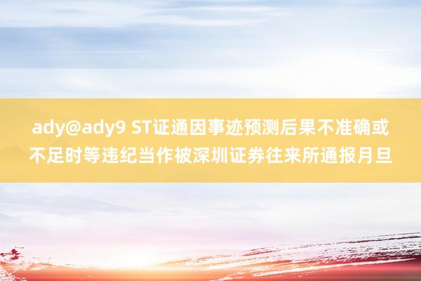 ady@ady9 ST证通因事迹预测后果不准确或不足时等违纪当作被深圳证券往来所通报月旦