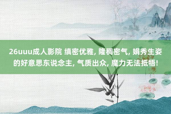 26uuu成人影院 缜密优雅， 隆稠密气， 娟秀生姿的好意思东说念主， 气质出众， 魔力无法抵牾!