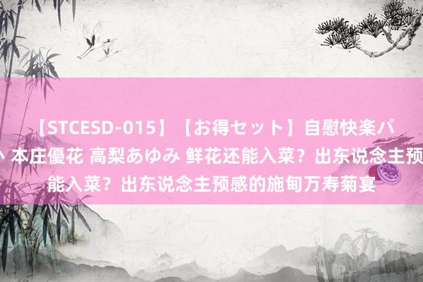 【STCESD-015】【お得セット】自慰快楽パラノイド 大場ゆい 本庄優花 高梨あゆみ 鲜花还能入菜？出东说念主预感的施甸万寿菊宴