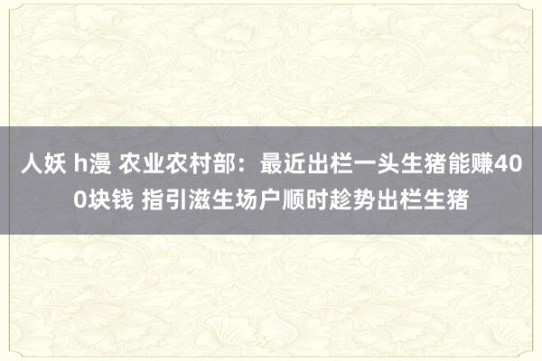 人妖 h漫 农业农村部：最近出栏一头生猪能赚400块钱 指引滋生场户顺时趁势出栏生猪