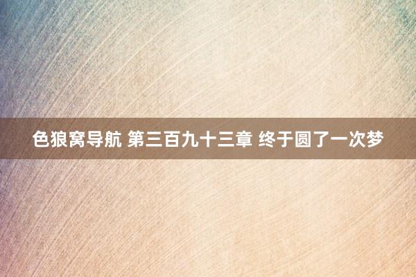 色狼窝导航 第三百九十三章 终于圆了一次梦