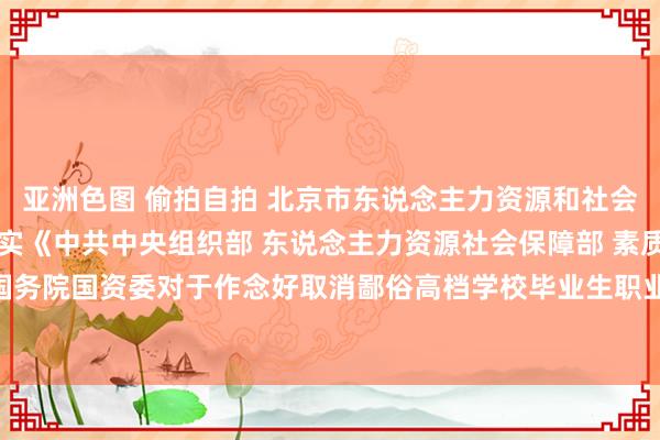 亚洲色图 偷拍自拍 北京市东说念主力资源和社会保障局等5部门对于落实《中共中央组织部 东说念主力资源社会保障部 素质部 公安部 国务院国资委对于作念好取消鄙俗高档学校毕业生职业报到证磋磨联贯职责的奉告》的奉告