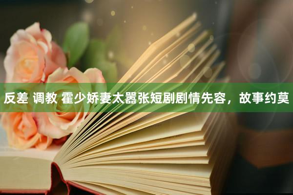 反差 调教 霍少娇妻太嚣张短剧剧情先容，故事约莫