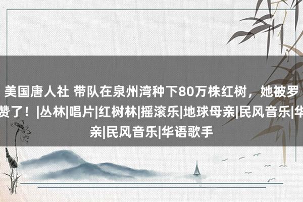 美国唐人社 带队在泉州湾种下80万株红树，她被罗大佑点赞了！|丛林|唱片|红树林|摇滚乐|地球母亲|民风音乐|华语歌手