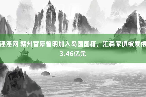 淫淫网 赣州富豪曾明加入岛国国籍，汇森家俱被索偿3.46亿元