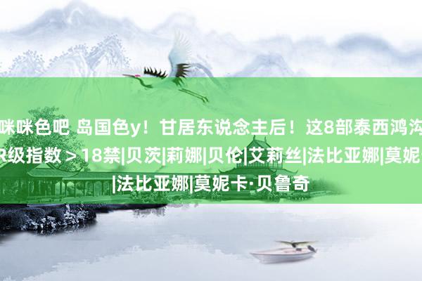 咪咪色吧 岛国色y！甘居东说念主后！这8部泰西鸿沟级影片，R级指数＞18禁|贝茨|莉娜|贝伦|艾莉丝|法比亚娜|莫妮卡·贝鲁奇