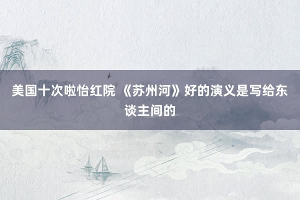 美国十次啦怡红院 《苏州河》好的演义是写给东谈主间的