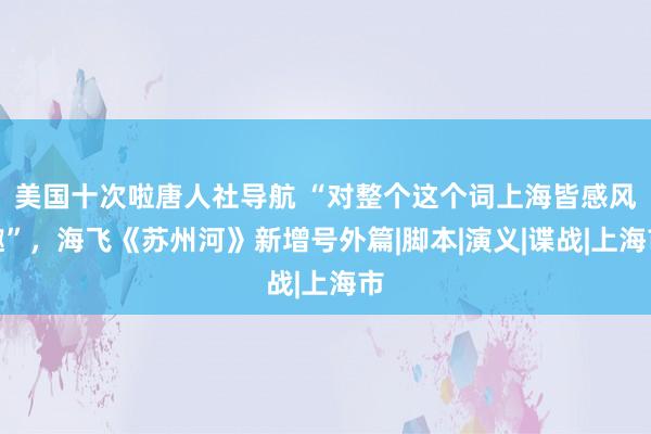 美国十次啦唐人社导航 “对整个这个词上海皆感风趣”，海飞《苏州河》新增号外篇|脚本|演义|谍战|上海市