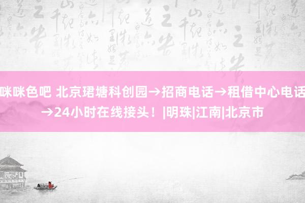 咪咪色吧 北京珺塘科创园→招商电话→租借中心电话→24小时在线接头！|明珠|江南|北京市