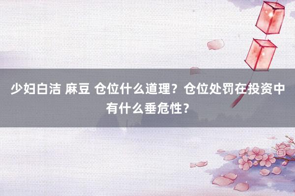少妇白洁 麻豆 仓位什么道理？仓位处罚在投资中有什么垂危性？