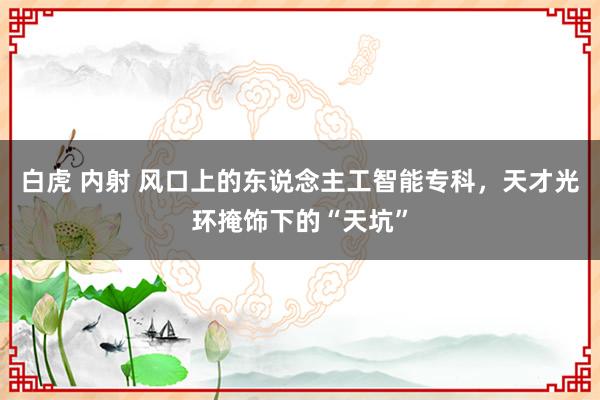 白虎 内射 风口上的东说念主工智能专科，天才光环掩饰下的“天坑”