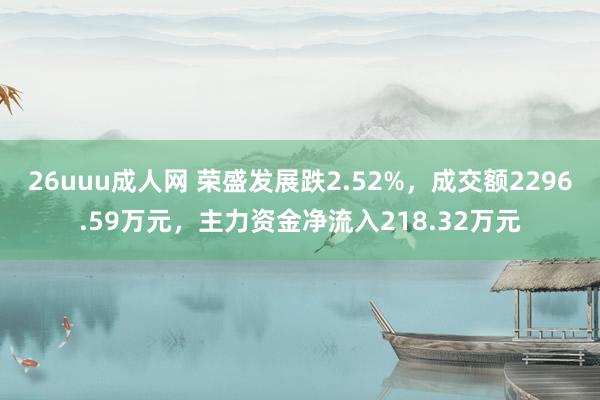 26uuu成人网 荣盛发展跌2.52%，成交额2296.59万元，主力资金净流入218.32万元