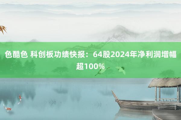 色酷色 科创板功绩快报：64股2024年净利润增幅超100%
