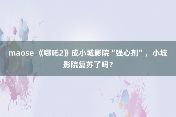 maose 《哪吒2》成小城影院“强心剂”，小城影院复苏了吗？