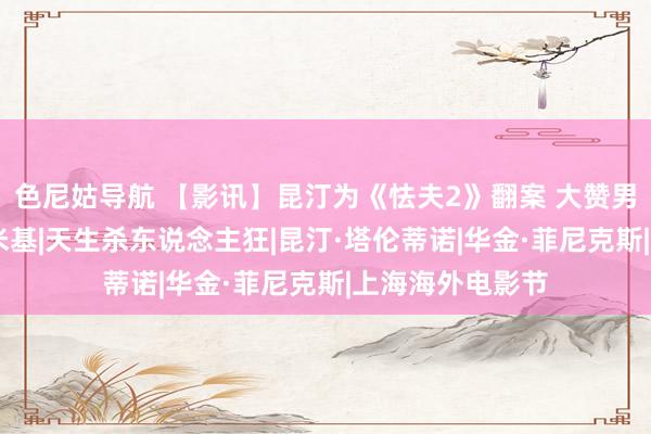 色尼姑导航 【影讯】昆汀为《怯夫2》翻案 大赞男主角的演绎！|米基|天生杀东说念主狂|昆汀·塔伦蒂诺|华金·菲尼克斯|上海海外电影节
