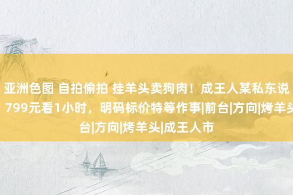 亚洲色图 自拍偷拍 挂羊头卖狗肉！成王人某私东说念主影院，799元看1小时，明码标价特等作事|前台|方向|烤羊头|成王人市