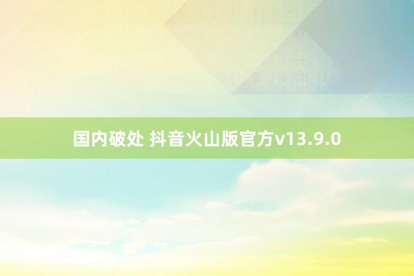 国内破处 抖音火山版官方v13.9.0