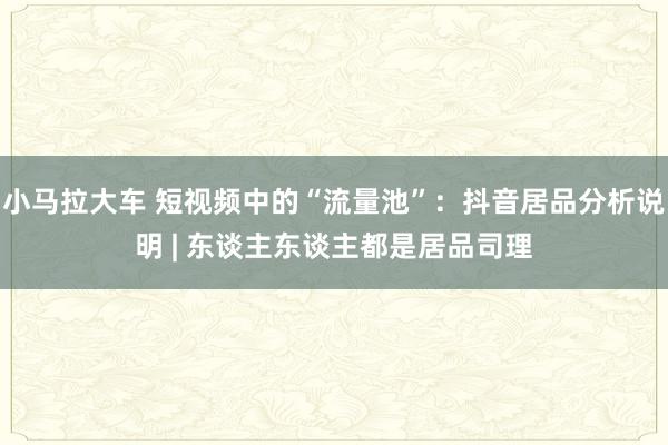 小马拉大车 短视频中的“流量池”：抖音居品分析说明 | 东谈主东谈主都是居品司理