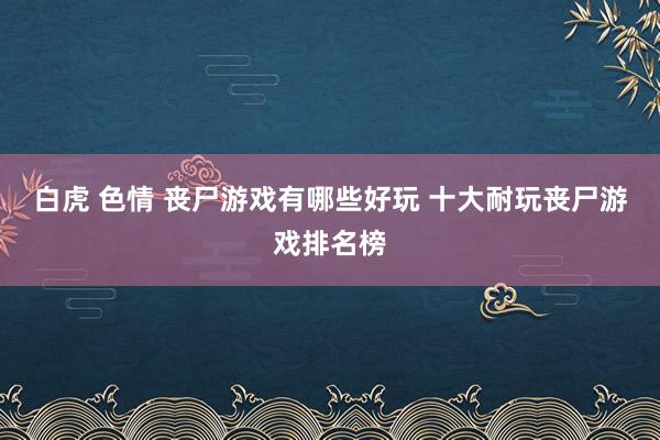 白虎 色情 丧尸游戏有哪些好玩 十大耐玩丧尸游戏排名榜
