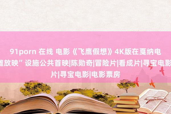 91porn 在线 电影《飞鹰假想》4K版在戛纳电影节“沙滩放映”设施公共首映|陈勋奇|冒险片|看成片|寻宝电影|电影票房
