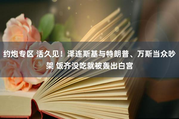 约炮专区 活久见！泽连斯基与特朗普、万斯当众吵架 饭齐没吃就被轰出白宫