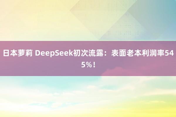 日本萝莉 DeepSeek初次流露：表面老本利润率545%！