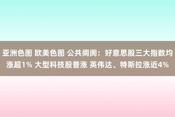 亚洲色图 欧美色图 公共阛阓：好意思股三大指数均涨超1% 大型科技股普涨 英伟达、特斯拉涨近4%