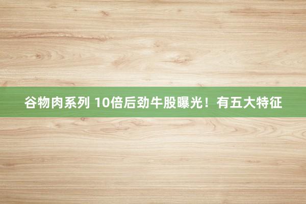 谷物肉系列 10倍后劲牛股曝光！有五大特征