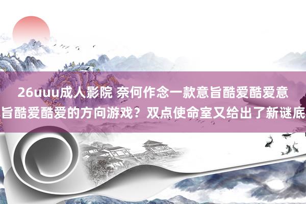 26uuu成人影院 奈何作念一款意旨酷爱酷爱意旨酷爱酷爱的方向游戏？双点使命室又给出了新谜底