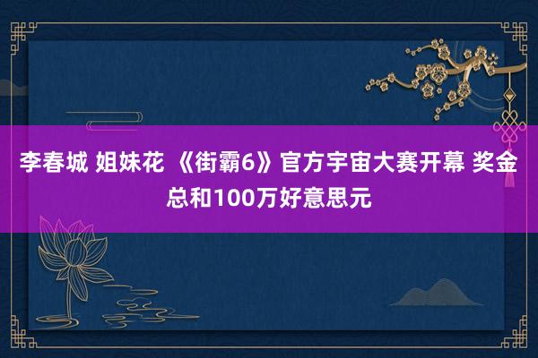 李春城 姐妹花 《街霸6》官方宇宙大赛开幕 奖金总和100万好意思元