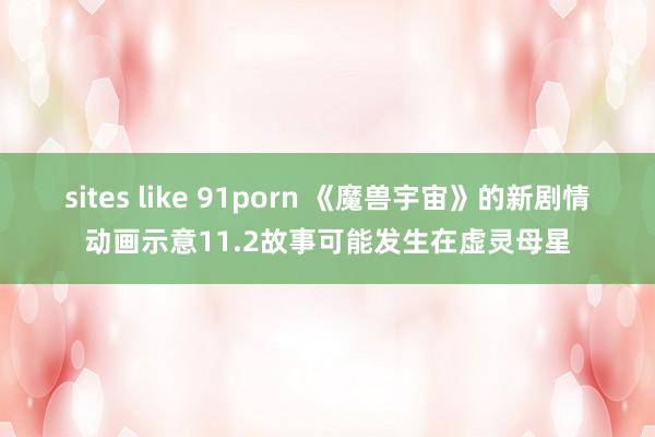 sites like 91porn 《魔兽宇宙》的新剧情动画示意11.2故事可能发生在虚灵母星