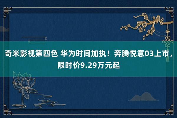 奇米影视第四色 华为时间加执！奔腾悦意03上市，限时价9.29万元起