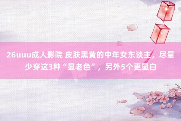 26uuu成人影院 皮肤黑黄的中年女东谈主，尽量少穿这3种“显老色”，另外5个更显白