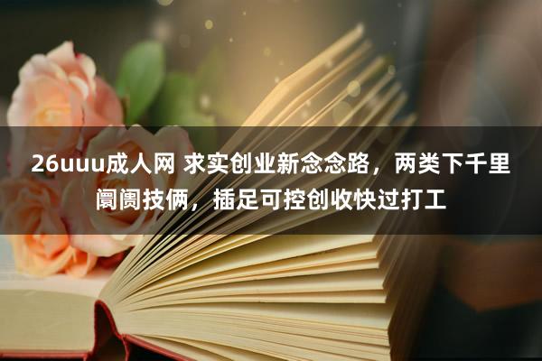 26uuu成人网 求实创业新念念路，两类下千里阛阓技俩，插足可控创收快过打工