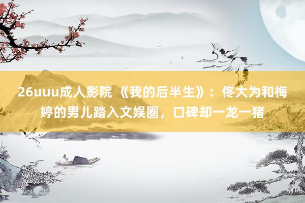26uuu成人影院 《我的后半生》：佟大为和梅婷的男儿踏入文娱圈，口碑却一龙一猪