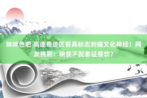 咪咪色吧 高速奇迹区餐具标志刺痛文化神经！网友挑剔：碗筷不配象征餐饮？