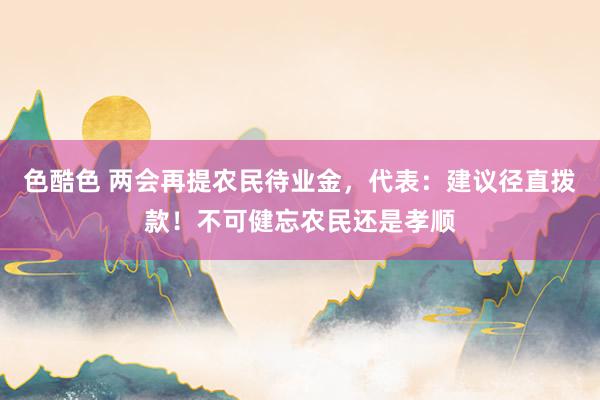 色酷色 两会再提农民待业金，代表：建议径直拨款！不可健忘农民还是孝顺