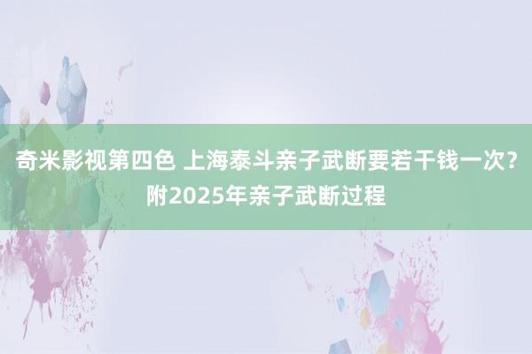 奇米影视第四色 上海泰斗亲子武断要若干钱一次？附2025年亲子武断过程
