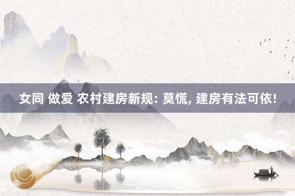 女同 做爱 农村建房新规: 莫慌， 建房有法可依!