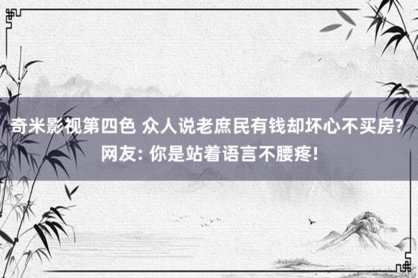 奇米影视第四色 众人说老庶民有钱却坏心不买房? 网友: 你是站着语言不腰疼!
