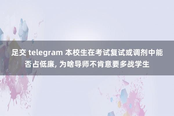 足交 telegram 本校生在考试复试或调剂中能否占低廉， 为啥导师不肯意要多战学生