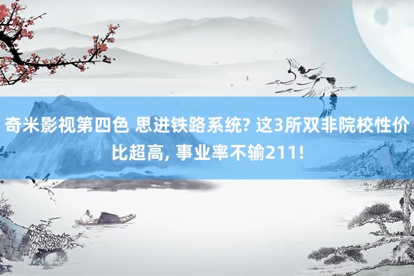 奇米影视第四色 思进铁路系统? 这3所双非院校性价比超高, 事业率不输211!